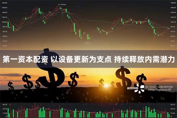 第一资本配资 以设备更新为支点 持续释放内需潜力