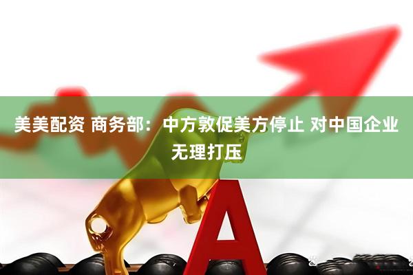 美美配资 商务部：中方敦促美方停止 对中国企业无理打压