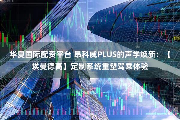 华夏国际配资平台 昂科威PLUS的声学焕新：【埃曼德高】定制系统重塑驾乘体验