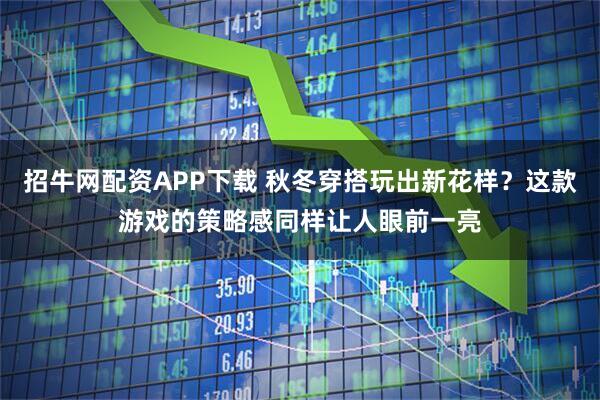 招牛网配资APP下载 秋冬穿搭玩出新花样？这款游戏的策略感同样让人眼前一亮