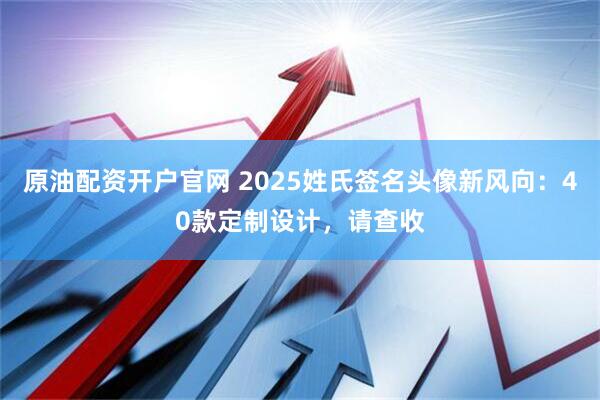 原油配资开户官网 2025姓氏签名头像新风向：40款定制设计，请查收