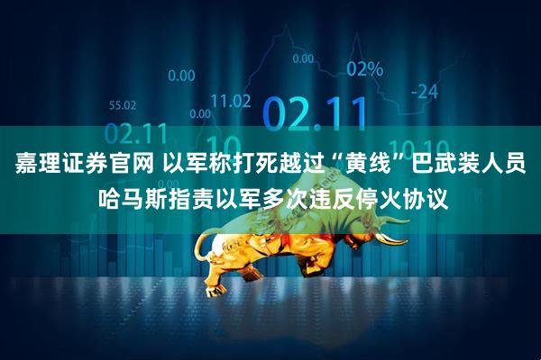 嘉理证券官网 以军称打死越过“黄线”巴武装人员 哈马斯指责以军多次违反停火协议