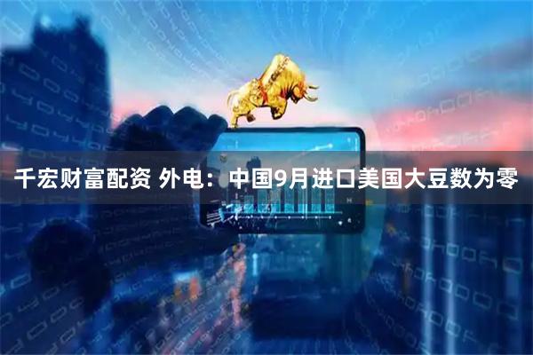 千宏财富配资 外电：中国9月进口美国大豆数为零