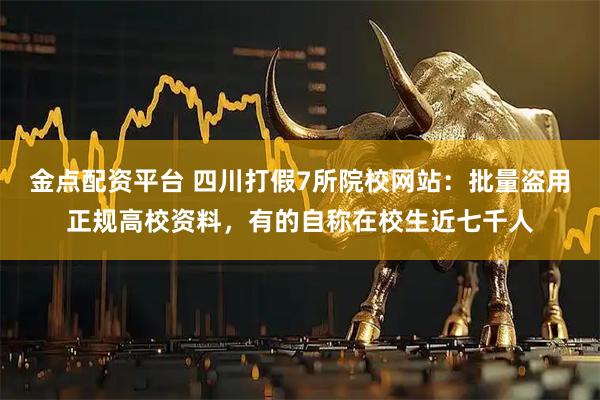 金点配资平台 四川打假7所院校网站：批量盗用正规高校资料，有的自称在校生近七千人