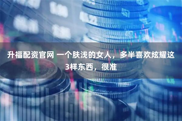 升福配资官网 一个肤浅的女人，多半喜欢炫耀这3样东西，很准