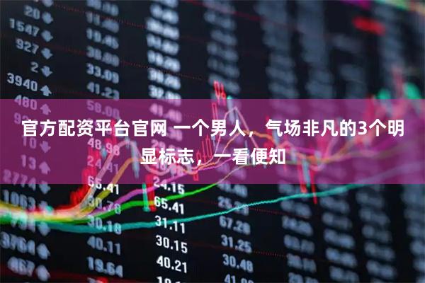 官方配资平台官网 一个男人，气场非凡的3个明显标志，一看便知