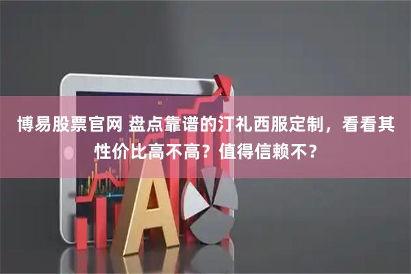 博易股票官网 盘点靠谱的汀礼西服定制，看看其性价比高不高？值得信赖不？