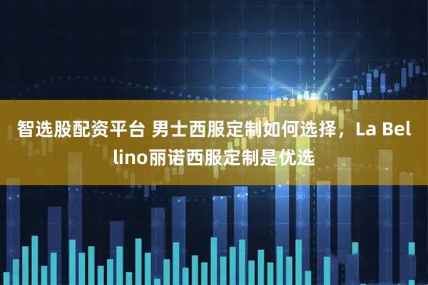 智选股配资平台 男士西服定制如何选择，La Bellino丽诺西服定制是优选