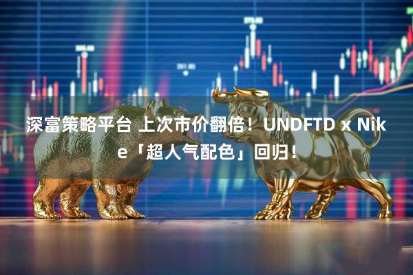 深富策略平台 上次市价翻倍！UNDFTD x Nike「超人气配色」回归！