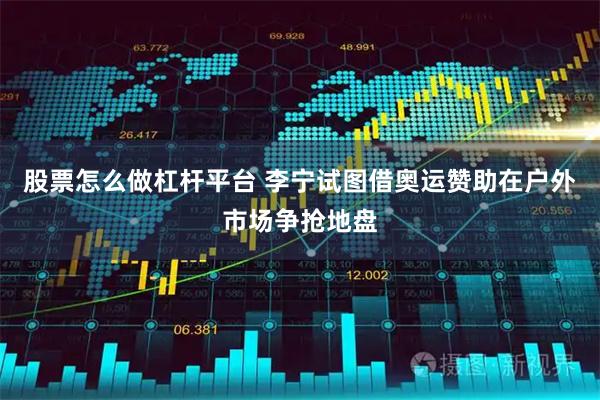 股票怎么做杠杆平台 李宁试图借奥运赞助在户外市场争抢地盘