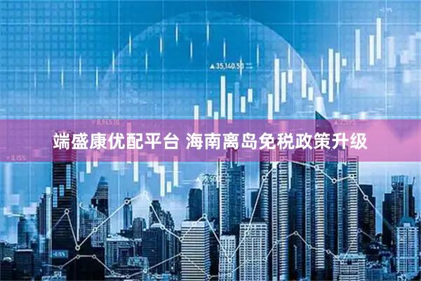 端盛康优配平台 海南离岛免税政策升级