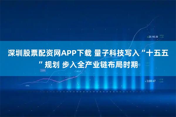 深圳股票配资网APP下载 量子科技写入“十五五”规划 步入全产业链布局时期