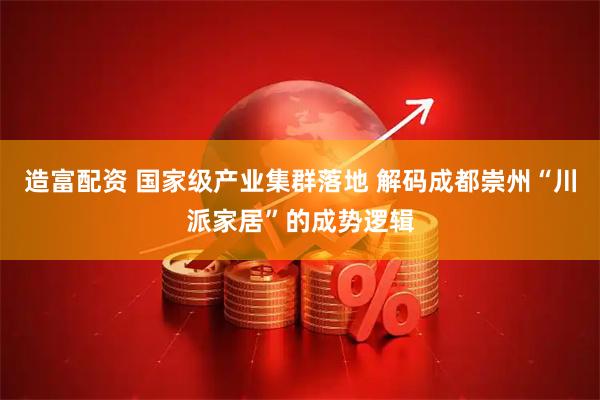 造富配资 国家级产业集群落地 解码成都崇州“川派家居”的成势逻辑