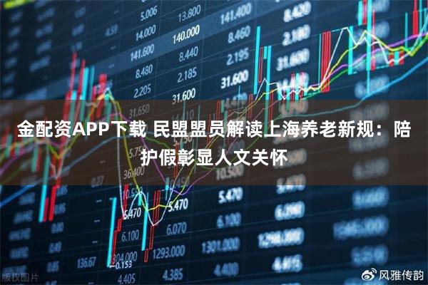 金配资APP下载 民盟盟员解读上海养老新规：陪护假彰显人文关怀