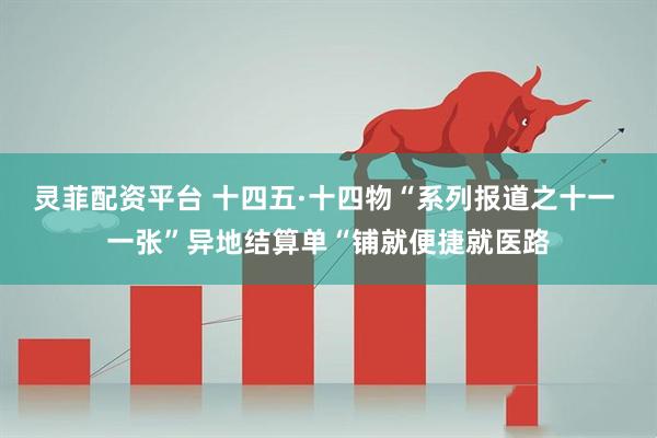 灵菲配资平台 十四五·十四物“系列报道之十一 一张”异地结算单“铺就便捷就医路