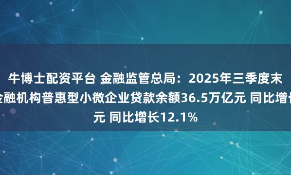 牛博士配资平台 金融监管总局：2025年三季度末银行业金融机构普惠型小微企业贷款余额36.5万亿元 同比增长12.1%