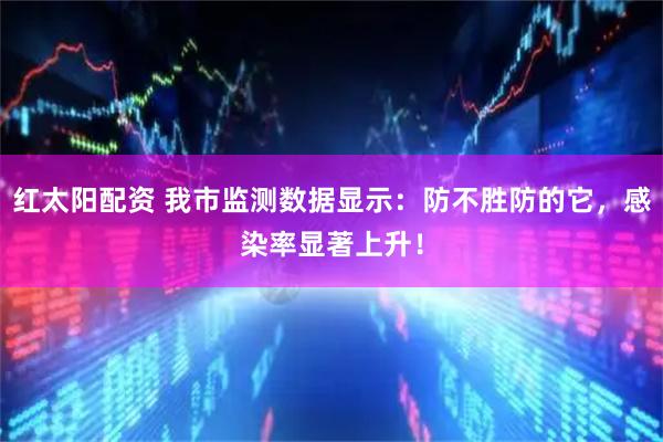 红太阳配资 我市监测数据显示：防不胜防的它，感染率显著上升！
