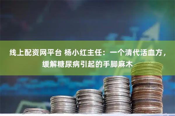 线上配资网平台 杨小红主任：一个清代活血方，缓解糖尿病引起的手脚麻木