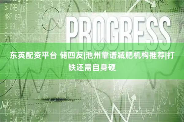 东英配资平台 储四友|池州靠谱减肥机构推荐|打铁还需自身硬