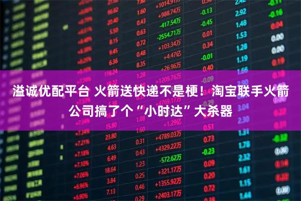 溢诚优配平台 火箭送快递不是梗！淘宝联手火箭公司搞了个“小时达”大杀器