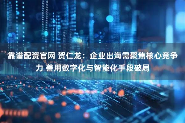 靠谱配资官网 贺仁龙：企业出海需聚焦核心竞争力 善用数字化与智能化手段破局