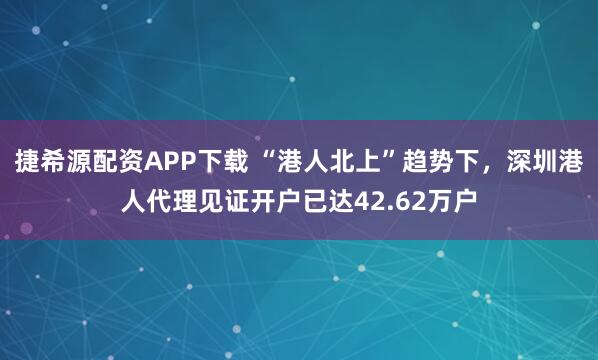 捷希源配资APP下载 “港人北上”趋势下，深圳港人代理见证开户已达42.62万户