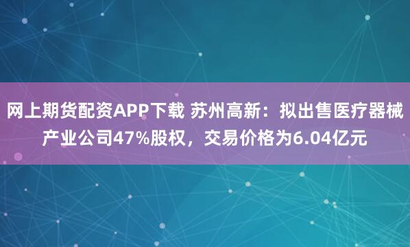 网上期货配资APP下载 苏州高新：拟出售医疗器械产业公司47%股权，交易价格为6.04亿元
