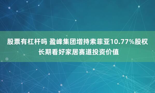 股票有杠杆吗 盈峰集团增持索菲亚10.77%股权 长期看好家居赛道投资价值