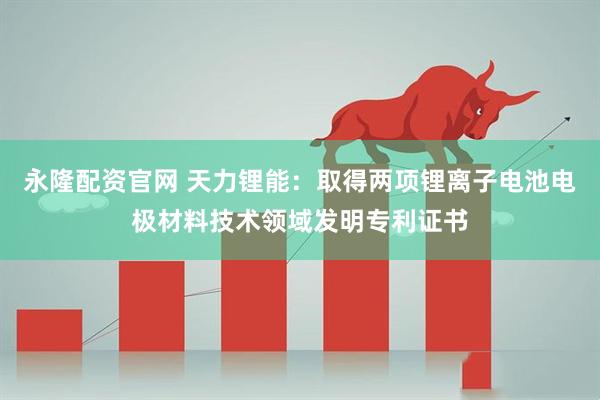 永隆配资官网 天力锂能：取得两项锂离子电池电极材料技术领域发明专利证书
