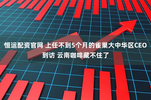 恒运配资官网 上任不到5个月的雀巢大中华区CEO到访 云南咖啡藏不住了