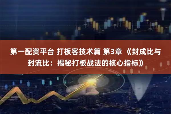第一配资平台 打板客技术篇 第3章 《封成比与封流比：揭秘打板战法的核心指标》