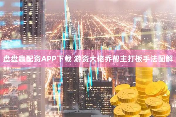 盘盘赢配资APP下载 游资大佬乔帮主打板手法图解