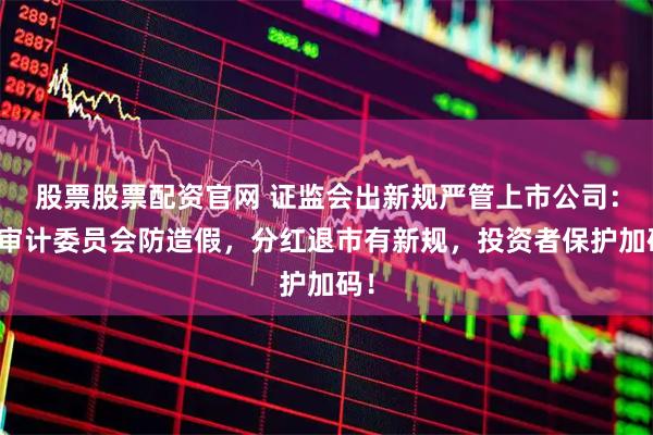 股票股票配资官网 证监会出新规严管上市公司：设审计委员会防造假，分红退市有新规，投资者保护加码！