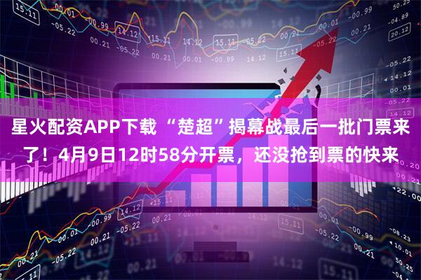 星火配资APP下载 “楚超”揭幕战最后一批门票来了！4月9日12时58分开票，还没抢到票的快来