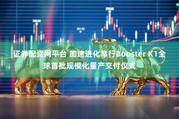 证券配资网平台 加速进化举行Booster K1全球首批规模化量产交付仪式