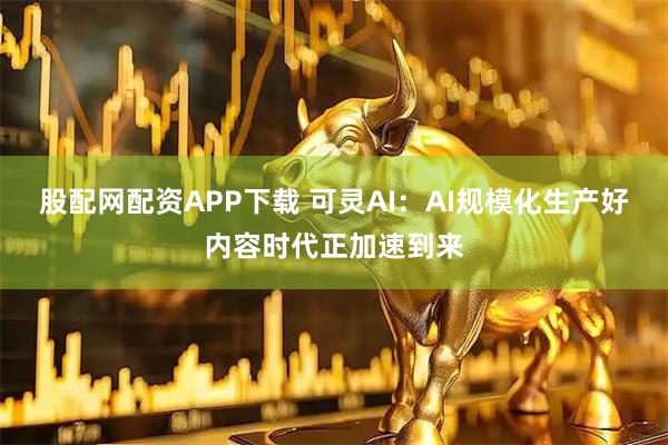 股配网配资APP下载 可灵AI：AI规模化生产好内容时代正加速到来