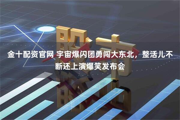 金十配资官网 宇宙爆闪团勇闯大东北，整活儿不断还上演爆笑发布会