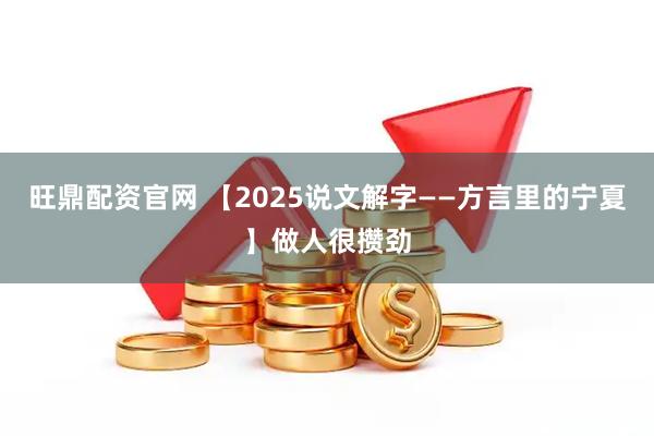旺鼎配资官网 【2025说文解字——方言里的宁夏】做人很攒劲