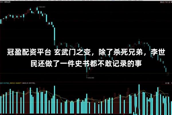 冠盈配资平台 玄武门之变，除了杀死兄弟，李世民还做了一件史书都不敢记录的事
