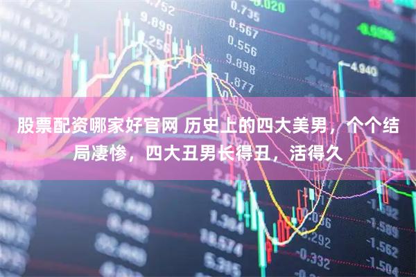 股票配资哪家好官网 历史上的四大美男，个个结局凄惨，四大丑男长得丑，活得久