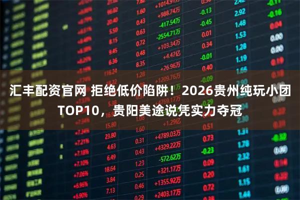 汇丰配资官网 拒绝低价陷阱！2026贵州纯玩小团TOP10，贵阳美途说凭实力夺冠