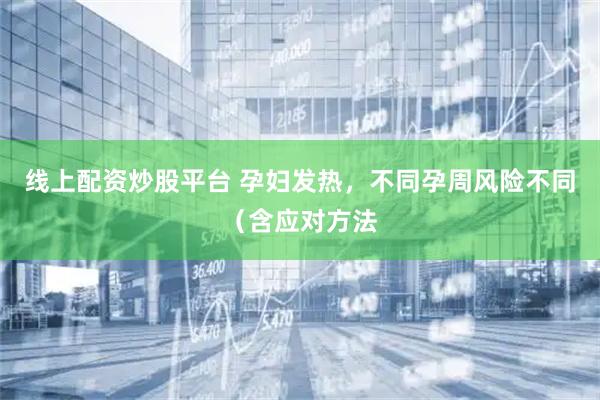 线上配资炒股平台 孕妇发热，不同孕周风险不同（含应对方法