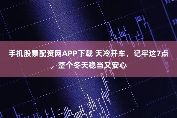 手机股票配资网APP下载 天冷开车，记牢这7点，整个冬天稳当又安心