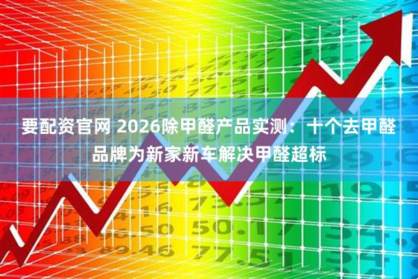 要配资官网 2026除甲醛产品实测：十个去甲醛品牌为新家新车解决甲醛超标