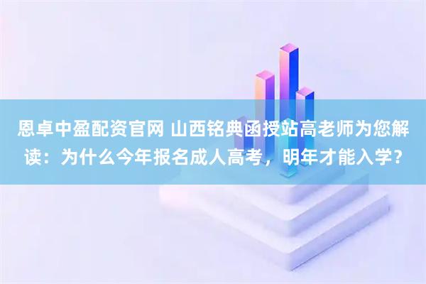 恩卓中盈配资官网 山西铭典函授站高老师为您解读：为什么今年报名成人高考，明年才能入学？