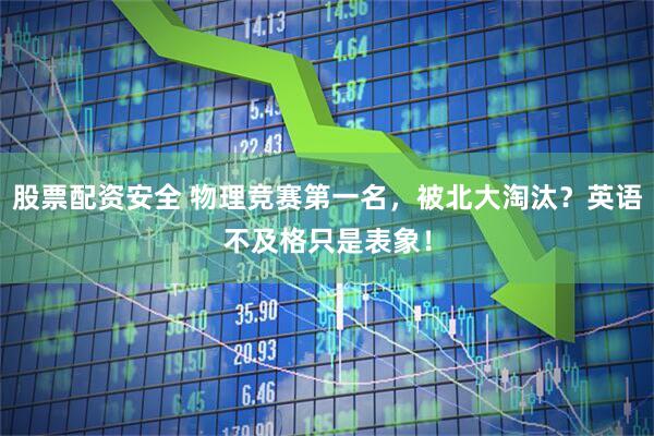 股票配资安全 物理竞赛第一名，被北大淘汰？英语不及格只是表象！
