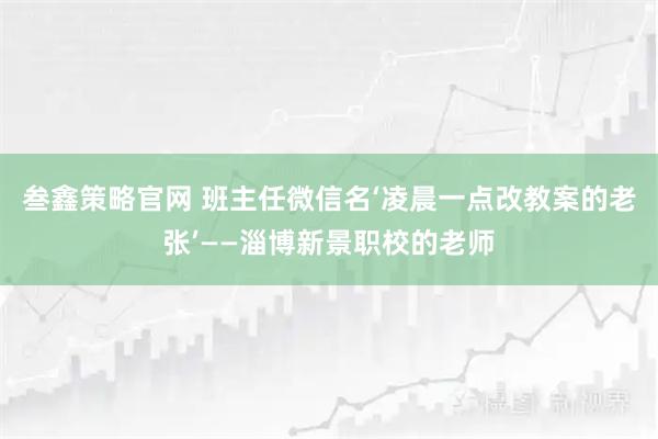 叁鑫策略官网 班主任微信名‘凌晨一点改教案的老张’——淄博新景职校的老师