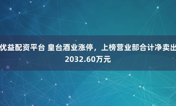 优益配资平台 皇台酒业涨停，上榜营业部合计净卖出2032.60万元