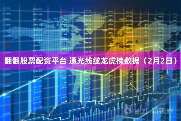 翻翻股票配资平台 通光线缆龙虎榜数据（2月2日）
