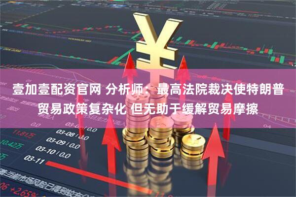 壹加壹配资官网 分析师：最高法院裁决使特朗普贸易政策复杂化 但无助于缓解贸易摩擦